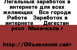 Легальный заработок в интернете для всех желающих - Все города Работа » Заработок в интернете   . Дагестан респ.,Махачкала г.